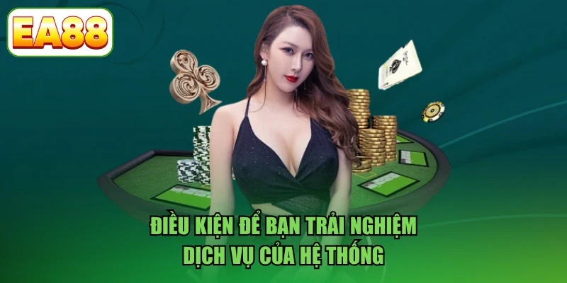 Điều kiện để bạn trải nghiệm dịch vụ của hệ thống
