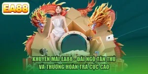 Khuyến Mãi EA88 - Đãi Ngộ Tân Thủ Và Thưởng Hoàn Trả Cực Cao