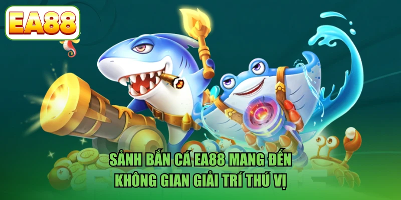 Sảnh bắn cá EA88 mang đến không gian giải trí thú vị